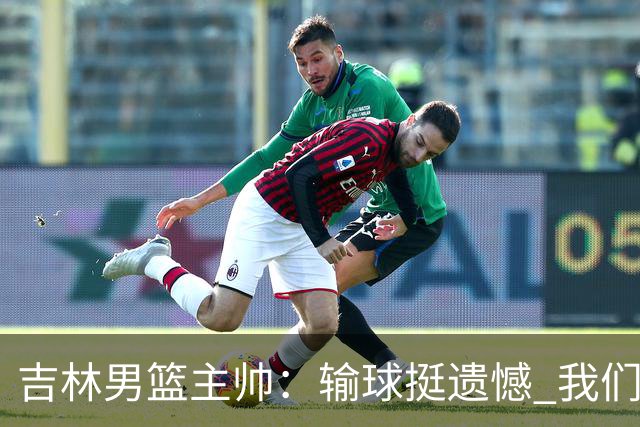吉林男篮主帅：输球挺遗憾 我们失误太多最后几次机会没有抓住