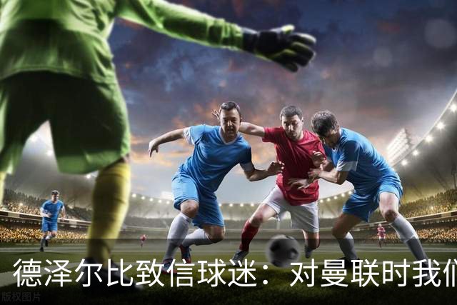 德泽尔比致信球迷：对曼联时我们展现了团结，必须保持这势头