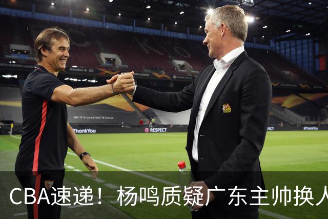 CBA速递！杨鸣质疑广东主帅换人意图，广东大外援全场0出手得0分，新赛季首位下课总经理出炉